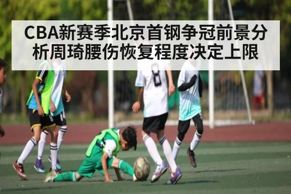CBA新赛季北京首钢争冠前景分析周琦腰伤恢复程度决定上限 | leyu