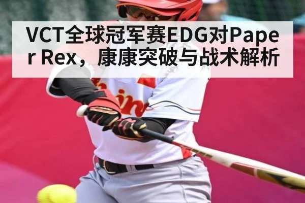 VCT全球冠军赛EDG对Paper Rex，康康突破与战术解析 | leyu