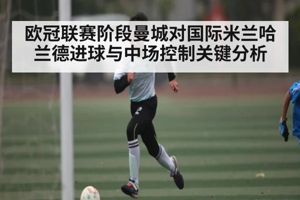 欧冠联赛阶段曼城对国际米兰哈兰德进球与中场控制关键分析 | leyu