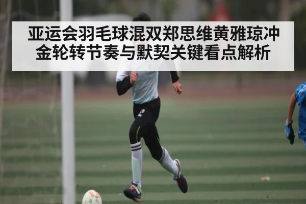 亚运会羽毛球混双郑思维黄雅琼冲金轮转节奏与默契关键看点解析 | leyu