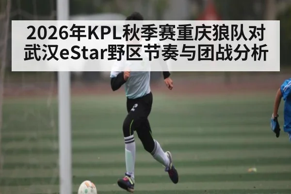 2026年KPL秋季赛重庆狼队对武汉eStar野区节奏与团战分析 | leyu