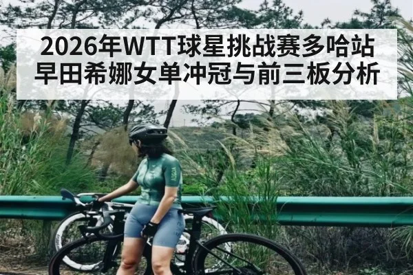 2026年WTT球星挑战赛多哈站早田希娜女单冲冠与前三板分析 | leyu