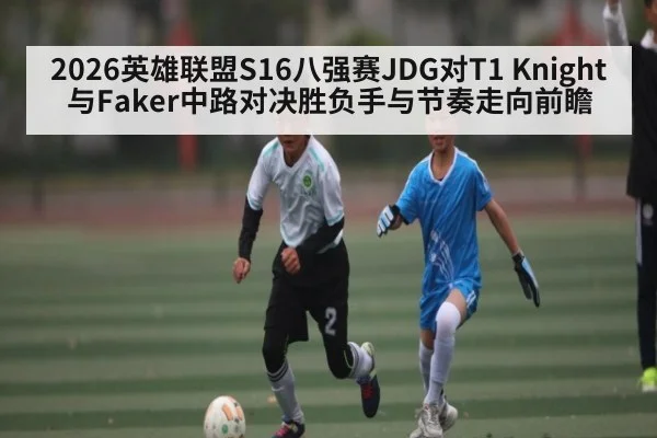 2026英雄联盟S16八强赛JDG对T1 Knight与Faker中路对决胜负手与节奏走向前瞻 | leyu