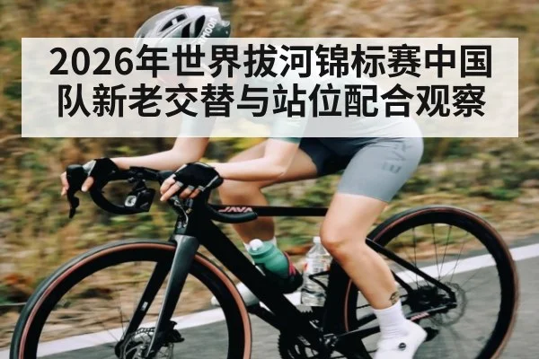 2026年世界拔河锦标赛中国队新老交替与站位配合观察 | leyu