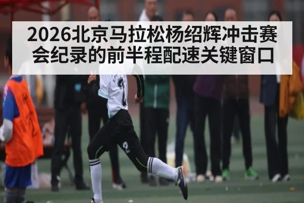 2026北京马拉松杨绍辉冲击赛会纪录的前半程配速关键窗口 | leyu